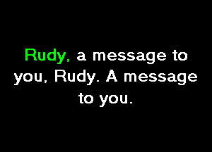 Rudy, a message to

you, Rudy. A message
to you.