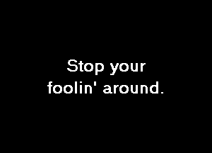 Stop your

foolin' around.