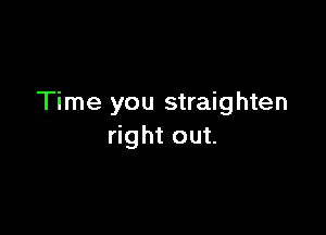 Time you straighten

right out.