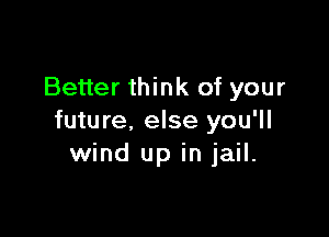 Better think of your

future, else you'll
wind up in jail.