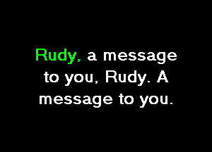 Rudy. a message

to you. Rudy. A
message to you.