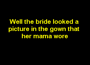Well the bride looked a
picture in the gown that

her mama wore