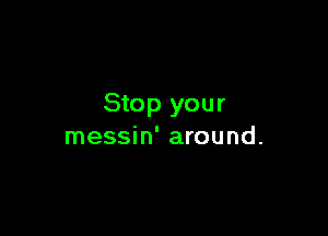 Stop your

messin' around.