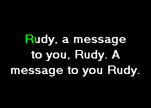 Rudy. a message

to you. Rudy. A
message to you Rudy.