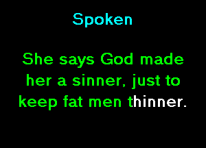 Spoken

She says God made

her a sinner, just to
keep fat men thinner.