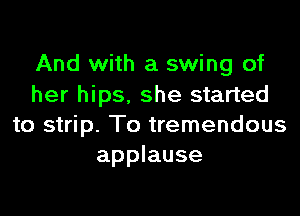 And with a swing of
her hips, she started
to strip. To tremendous
applause