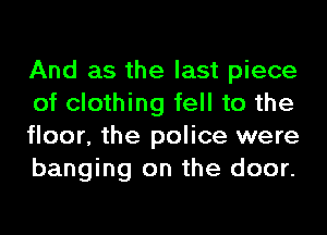 And as the last piece
of clothing fell to the
floor, the police were
banging on the door.
