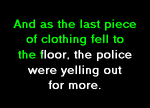 And as the last piece
of clothing fell to

the floor. the police

were yelling out
for more.