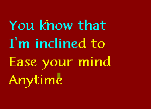 You know that
I'm inclined to

Ease your mind
Anytime