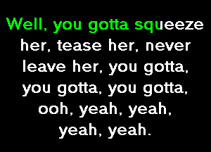 Well, you gotta squeeze
her, tease her, never
leave her, you gotta,
you gotta, you gotta,

ooh, yeah, yeah,
yeah,yeah.