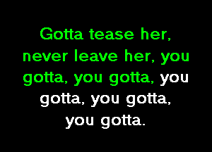 Gotta tease her,
never leave her, you
gotta, you gotta, you

gotta, you gotta,

you gotta.