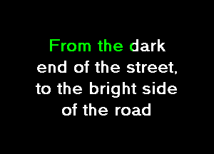 From the dark
end of the street,

to the bright side
of the road