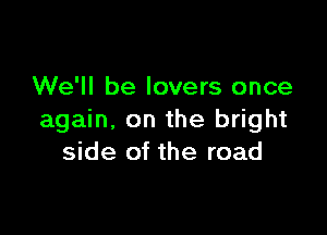 We'll be lovers once

again. on the bright
side of the road