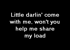 Little darlin' come
with me, won't you

help me share
my load