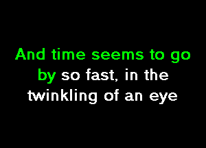 And time seems to go

by so fast, in the
twinkling of an eye