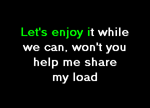 Let's enjoy it while
we can, won't you

help me share
my load