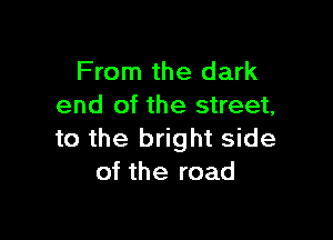 From the dark
end of the street,

to the bright side
of the road