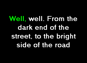 Well, well. From the
dark end of the

street, to the bright
side of the road