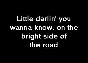 Little darlin' you
wanna know, on the

bright side of
the road