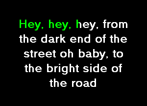 Hey, hey, hey, from
the dark end of the

street oh baby, to
the bright side of
the road