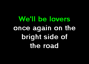 We'll be lovers
once again on the

bright side of
the road