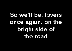 So we'll be, lovers
once again, on the

bright side of
the road