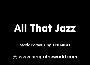 Allll Thai? Jazz

Made Famous Byz CHICAGO

(Q www.singtotheworld.com