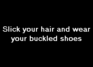 Slick your hair and wear

your buckled shoes