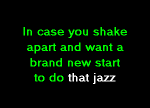 In case you shake
apart and want a

brand new start
to do that jazz