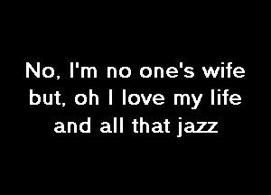 No, I'm no one's wife

but, oh I love my life
and all that jazz