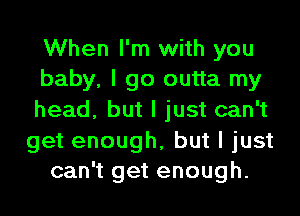 When I'm with you
baby, I go outta my

head, but I just can't

get enough, but I just
can't get enough.