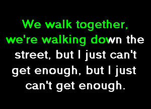 We walk together,
we're walking down the
street, but I just can't
get enough, but I just
can't get enough.