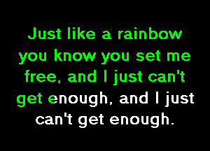 Just like a rainbow
you know you set me
free, and I just can't

get enough, and I just
can't get enough.