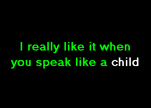I really like it when

you speak like a child