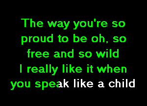 The way you're so
proud to be oh, so

free and so wild

I really like it when
you speak like a child