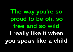 The way you're so
proud to be oh, so

free and so wild
I really like it when

you speak like a child