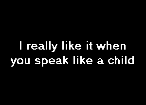 I really like it when

you speak like a child