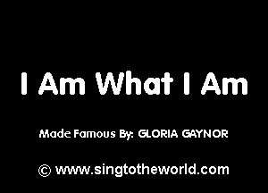 II Am Whoa? II Am

Made Famous 8yz GLORIA GAYNOR

(Q www.singtotheworld.com