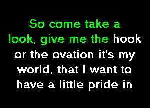 So come take a
look, give me the hook
or the ovation it's my
world, that I want to
have a little pride in