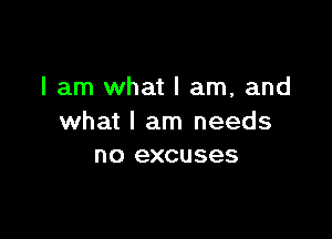 I am what I am, and

what I am needs
no excuses