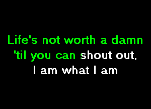 Life's not worth a damn

'til you can shout out,
I am what I am