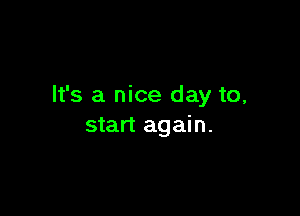 It's a nice day to,

start again.
