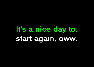 It's a nice day to,

start again, oww.