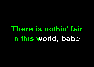 There is nothin' fair

in this world, babe.