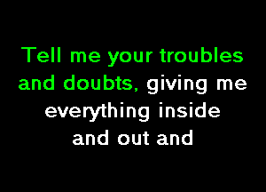 Tell me your troubles
and doubts, giving me

everything inside
and out and