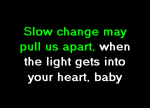 Slow change may
pull us apart, when

the light gets into
your heart, baby