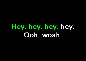 Hey, hey, hey, hey.

Ooh. woah.