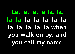 La, la, la, la la, la,
la, la, la. la, la, la, la,

la, la. la. la, la when
you walk on by, and
you call my name