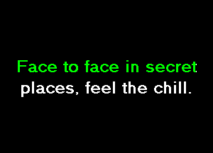 Face to face in secret

places. feel the chill.