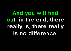 And you will find
out, in the end, there

really is. there really
is no difference.